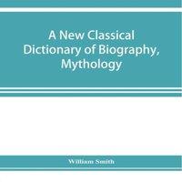 William Smith A new classical dictionary of biography, mythology, & geography