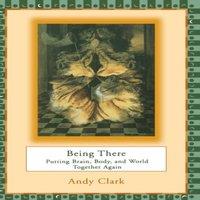 Andy Clark Being There: Putting Brain, Body, & World Together Again