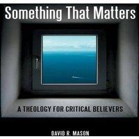 David Mason Something That Matters: A Theology for Critical Believers