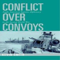 Kevin Smith Conflict Over Convoys: Anglo-American Logistics Diplomacy in the