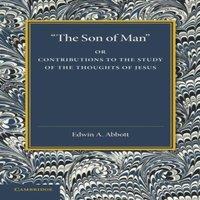 Edwin A. Abbott 'The Son of Man': Or Contributions to the Study of the Thoughts of