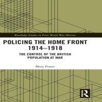 Mary Fraser Policing the Home Front 1914-1918: The control of the British