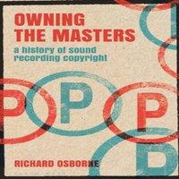 Richard Osborne Owning the Masters: A History of Sound Recording Copyright