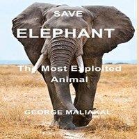 George Maliakal SAVE ELEPHANT - The Most Exploited Animal: The Most Exploited