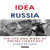 Vladislav Zubok The Idea of Russia: The Life & Work of Dmitry Likhachev