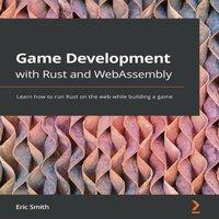 Eric Smith Game Development with Rust & WebAssembly: Learn how to run Rust