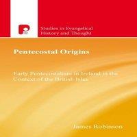 James Robinson Pentecostal Origins : Early Pentecostalism in Ireland in the