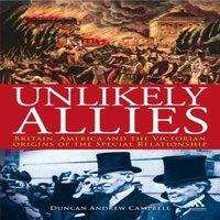Duncan Campbell Unlikely Allies: Britain, America & the Victorian Origins of the