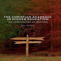 John Sullivan The Christian Academic in Higher Education : The Consecration of