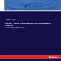 Anonymous A Smaller Classical Dictionary of Biography, Mythology and