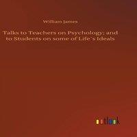 William James Talks to Teachers on Psychology; & to Students on some of