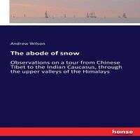 Andrew Wilson The abode of snow :Observations on a tour from Chinese Tibet to