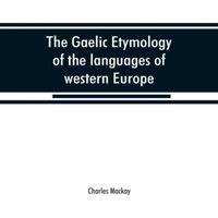Charles Mackay The Gaelic etymology of the languages of western Europe & more