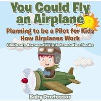 Baby Professor You Could Fly an Airplane: Planning to be a Pilot for Kids - How