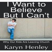 Karyn Henley I Want to Believe But I Can't: Why Our Kids Are Leaving Church