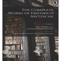 Friedrich Wilhelm Nietzsche The Complete Works of Friedrich Nietzsche: The First Complete and