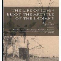 John Wilson The Life of John Eliot, the Apostle of the Indians: Including