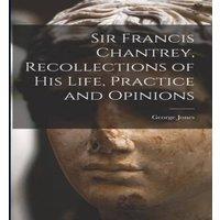 George Jones Sir Francis Chantrey, Recollections of his Life, Practice and