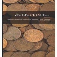Anonymous Agriculture ...: Manures, Fertilizers Farm Crops, Including Green
