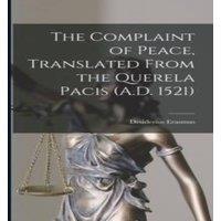Desiderius Erasmus The Complaint of Peace, Translated From the Querela Pacis (A.D