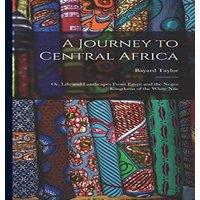 Bayard Taylor A Journey to Central Africa: Or, Life & Landscapes From Egypt