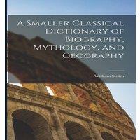 William Smith A Smaller Classical Dictionary of Biography, Mythology, and