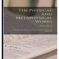 Francis Bacon The Physical & Metaphysical Works: Including The Advancement Of