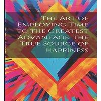 Anonymous The Art of Employing Time to the Greatest Advantage, the True