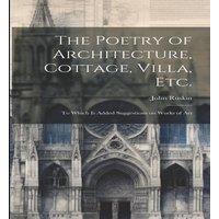 John Ruskin The Poetry of Architecture, Cottage, Villa, etc.; to Which is in White