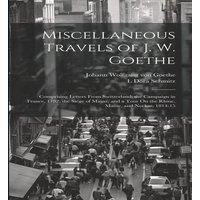 Johann Wolfgang von Goethe Miscellaneous Travels of J. W. Goethe: Comprising Letters From