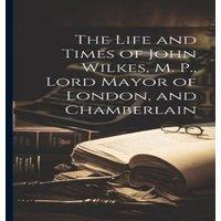 Anonymous The Life & Times of John Wilkes, M. P., Lord Mayor of London
