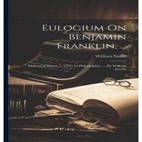 William Smith Eulogium On Benjamin Franklin, ...: Delivered March 1, 1791, In in White