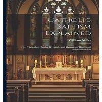 William Miller Catholic Baptism Explained: Or, Thoughts On the Ground, and