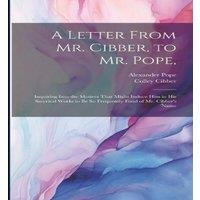Alexander Pope A Letter From Mr. Cibber, to Mr. Pope, : Inquiring Into the Motives