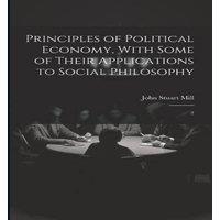 John Stuart Mill Principles of Political Economy, With Some of Their Applications