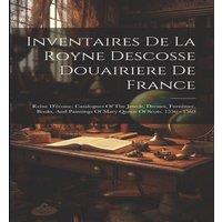 Anonymous Inventaires De La Royne Descosse Douairiere De France: Reine