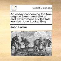 John Locke An essay concerning the true original extent & end of civil
