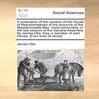 James Otis A vindication of the conduct of the House of Representatives of