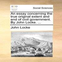 John Locke An essay concerning the true original extent & end of civil