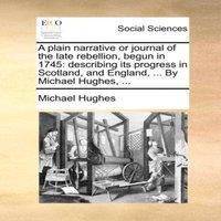 Michael Hughes A plain narrative or journal of the late rebellion, begun in 1745:
