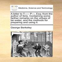 George Berkeley A letter to T - - - P - -, Esq; from the author of Siris. Containing