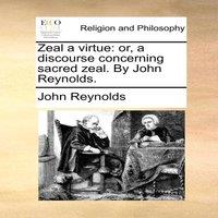 John Reynolds Zeal a virtue: or, a discourse concerning sacred zeal. By John