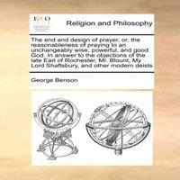 George Benson The end & design of prayer, or, the reasonableness of praying to