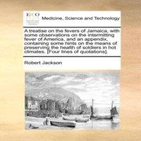 Robert Jackson A treatise on the fevers of Jamaica, with some observations on the