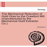 Anonymous The Mechanical Reduction of Gold Ores by the Crawford Mill