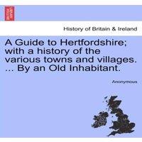 Anonymous A Guide to Hertfordshire; with a history of the various towns and