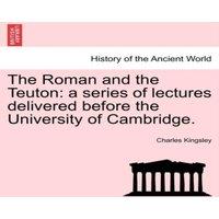 Charles Kingsley The Roman & the Teuton: a series of lectures delivered before