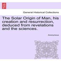 Anonymous The Solar Origin of Man, his creation & resurrection, deduced