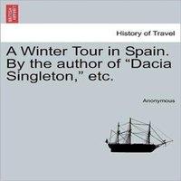Anonymous A Winter Tour in Spain. By the author of "Dacia Singleton, " etc