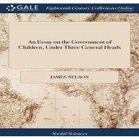 James Nelson An Essay on the Government of Children, Under Three General Heads: